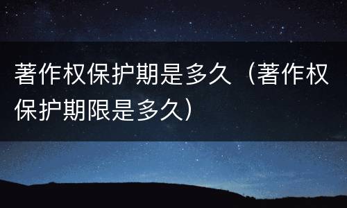 著作权保护期是多久（著作权保护期限是多久）