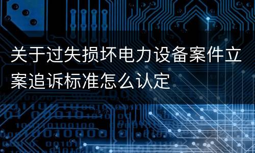 关于过失损坏电力设备案件立案追诉标准怎么认定