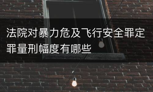 法院对暴力危及飞行安全罪定罪量刑幅度有哪些