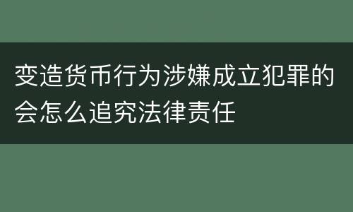 变造货币行为涉嫌成立犯罪的会怎么追究法律责任