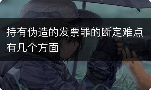 持有伪造的发票罪的断定难点有几个方面