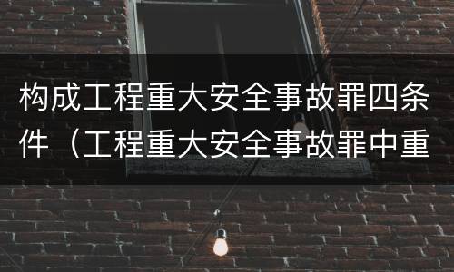 构成工程重大安全事故罪四条件（工程重大安全事故罪中重大安全事故不限于）