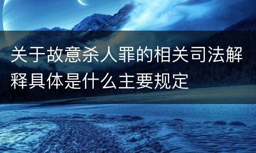 关于故意杀人罪的相关司法解释具体是什么主要规定