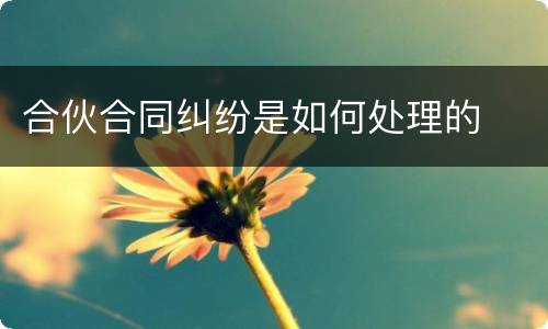 合伙合同纠纷是如何处理的