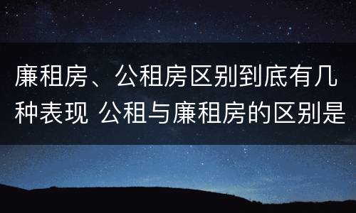 廉租房、公租房区别到底有几种表现 公租与廉租房的区别是什么