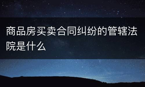 商品房买卖合同纠纷的管辖法院是什么