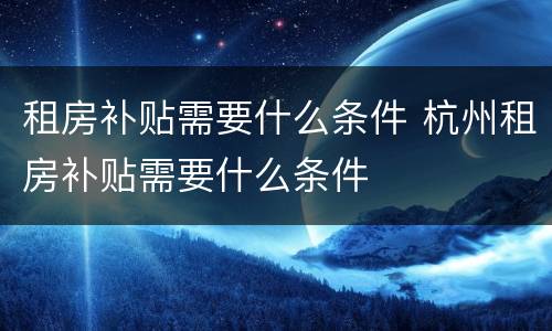 租房补贴需要什么条件 杭州租房补贴需要什么条件
