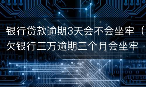 银行贷款逾期3天会不会坐牢（欠银行三万逾期三个月会坐牢吗）