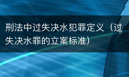 刑法中过失决水犯罪定义（过失决水罪的立案标准）