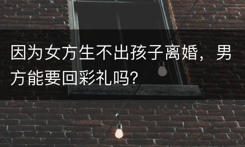 因为女方生不出孩子离婚，男方能要回彩礼吗？