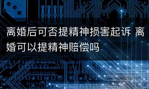 离婚后可否提精神损害起诉 离婚可以提精神赔偿吗