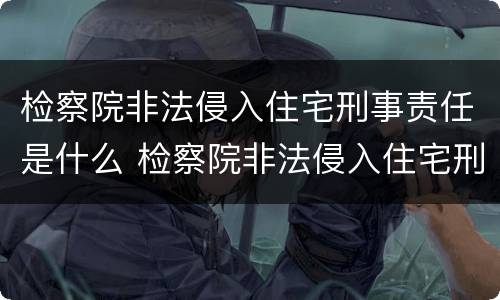 检察院非法侵入住宅刑事责任是什么 检察院非法侵入住宅刑事责任是什么案件