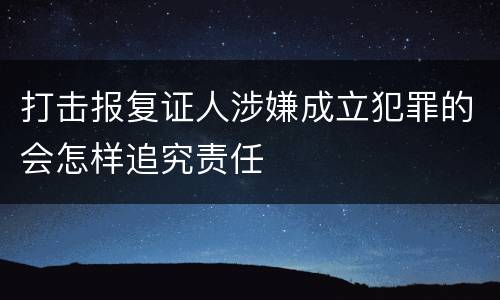 打击报复证人涉嫌成立犯罪的会怎样追究责任