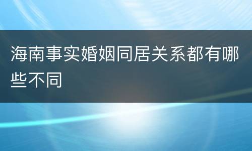 海南事实婚姻同居关系都有哪些不同