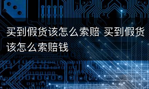 买到假货该怎么索赔 买到假货该怎么索赔钱