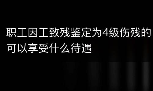 职工因工致残鉴定为4级伤残的可以享受什么待遇