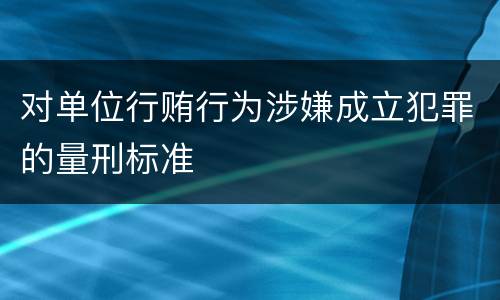 对单位行贿行为涉嫌成立犯罪的量刑标准