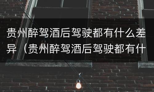 贵州醉驾酒后驾驶都有什么差异（贵州醉驾酒后驾驶都有什么差异呢）