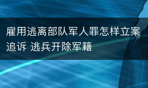 雇用逃离部队军人罪怎样立案追诉 逃兵开除军籍