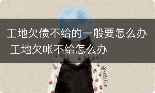 工地欠债不给的一般要怎么办 工地欠帐不给怎么办