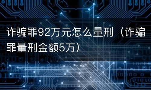 诈骗罪92万元怎么量刑（诈骗罪量刑金额5万）