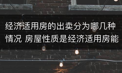 经济适用房的出卖分为哪几种情况 房屋性质是经济适用房能出售嘛