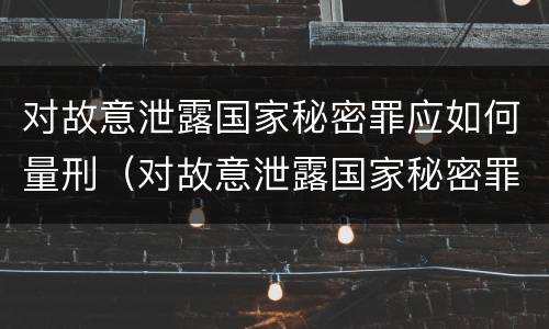 对故意泄露国家秘密罪应如何量刑（对故意泄露国家秘密罪应如何量刑标准）