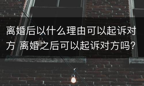 离婚后以什么理由可以起诉对方 离婚之后可以起诉对方吗?