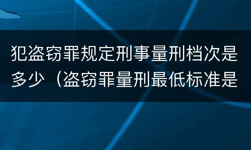 犯盗窃罪规定刑事量刑档次是多少（盗窃罪量刑最低标准是）