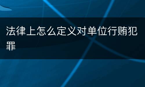 法律上怎么定义对单位行贿犯罪
