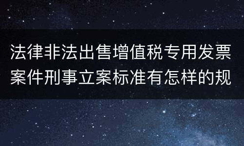 法律非法出售增值税专用发票案件刑事立案标准有怎样的规定