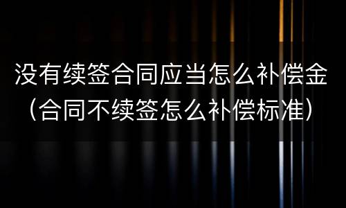 没有续签合同应当怎么补偿金（合同不续签怎么补偿标准）