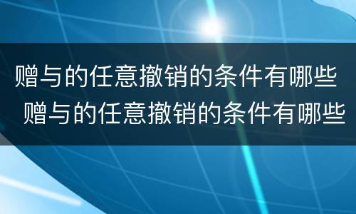 赠与的任意撤销的条件有哪些 赠与的任意撤销的条件有哪些情形