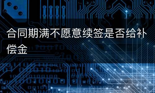 合同期满不愿意续签是否给补偿金