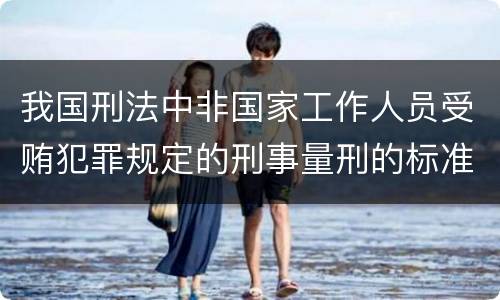 我国刑法中非国家工作人员受贿犯罪规定的刑事量刑的标准是怎样的