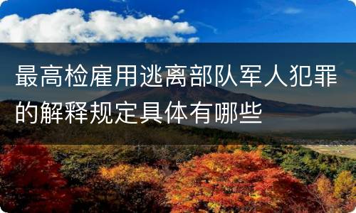 最高检雇用逃离部队军人犯罪的解释规定具体有哪些