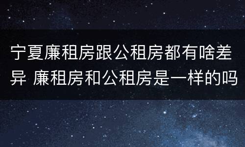 宁夏廉租房跟公租房都有啥差异 廉租房和公租房是一样的吗