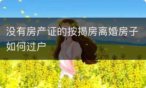 没有房产证的按揭房离婚房子如何过户