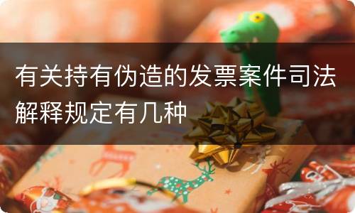 有关持有伪造的发票案件司法解释规定有几种