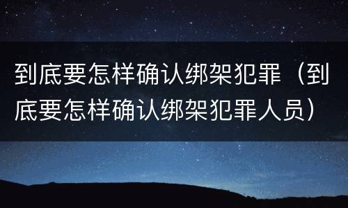 到底要怎样确认绑架犯罪（到底要怎样确认绑架犯罪人员）