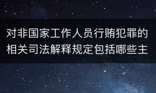 对非国家工作人员行贿犯罪的相关司法解释规定包括哪些主要内容