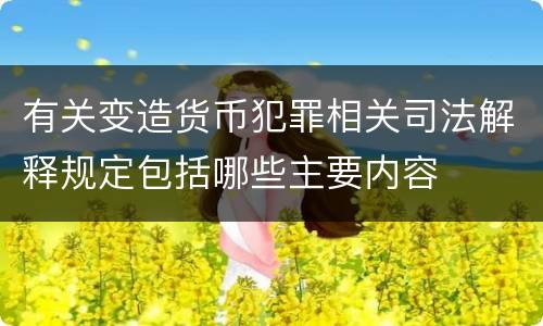 有关变造货币犯罪相关司法解释规定包括哪些主要内容