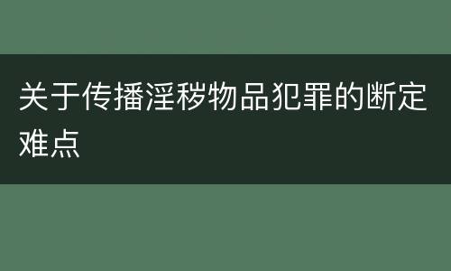 关于传播淫秽物品犯罪的断定难点