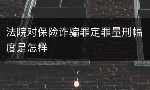 法院对保险诈骗罪定罪量刑幅度是怎样