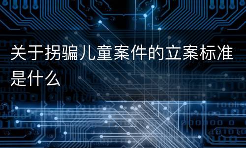 关于拐骗儿童案件的立案标准是什么