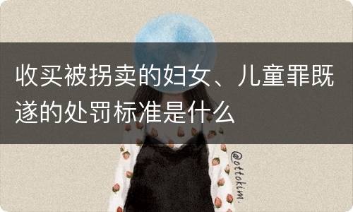 收买被拐卖的妇女、儿童罪既遂的处罚标准是什么