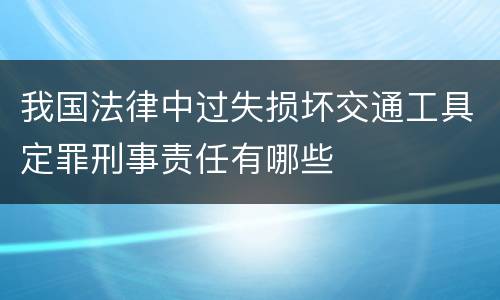 我国法律中过失损坏交通工具定罪刑事责任有哪些