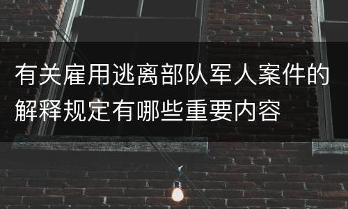 有关雇用逃离部队军人案件的解释规定有哪些重要内容