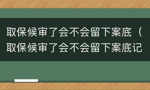 取保候审了会不会留下案底（取保候审了会不会留下案底记录）