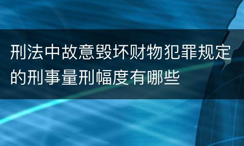 刑法中故意毁坏财物犯罪规定的刑事量刑幅度有哪些